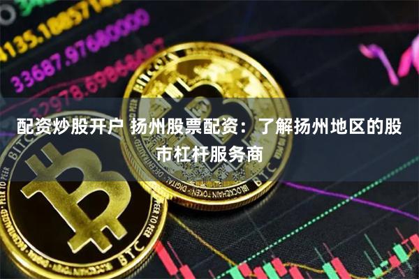 配资炒股开户 扬州股票配资：了解扬州地区的股市杠杆服务商