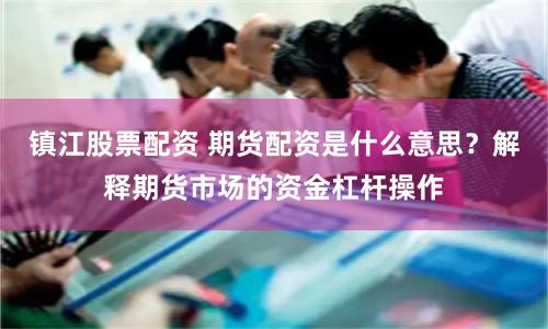 镇江股票配资 期货配资是什么意思?解释期货市场的资金杠杆操作