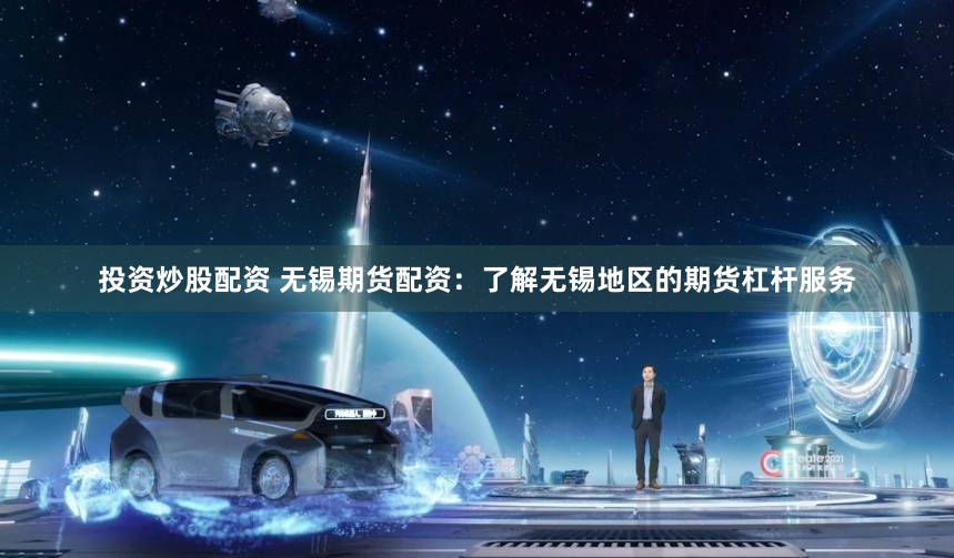 投资炒股配资 无锡期货配资：了解无锡地区的期货杠杆服务