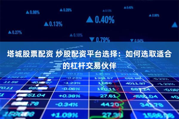 塔城股票配资 炒股配资平台选择：如何选取适合的杠杆交易伙伴
