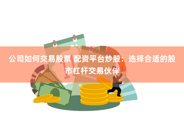 公司如何交易股票 配资平台炒股：选择合适的股市杠杆交易伙伴
