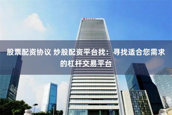 股票配资协议 炒股配资平台找：寻找适合您需求的杠杆交易平台