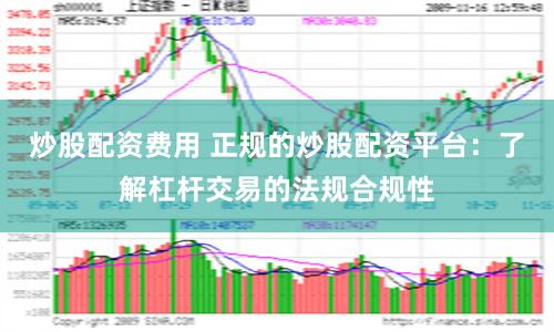 炒股配资费用 正规的炒股配资平台:了解杠杆交易的法规合规性