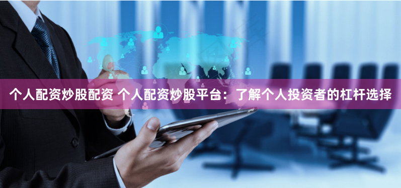 个人配资炒股配资 个人配资炒股平台：了解个人投资者的杠杆选择