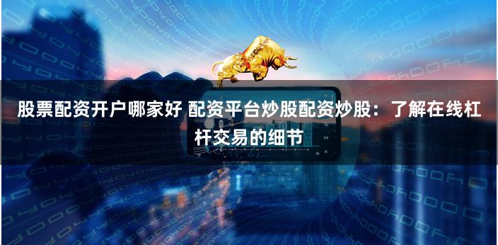 股票配资开户哪家好 配资平台炒股配资炒股：了解在线杠杆交易的细节