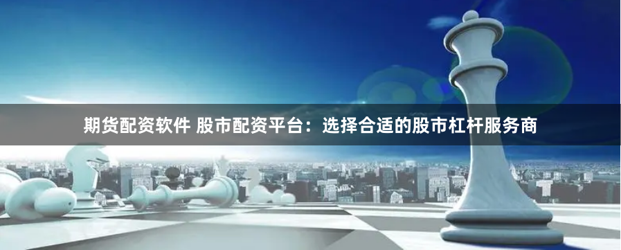 期货配资软件 股市配资平台：选择合适的股市杠杆服务商