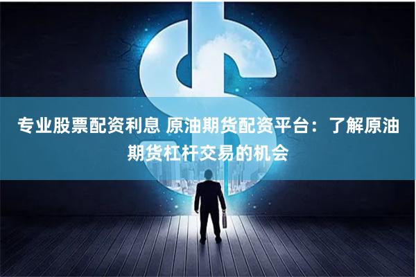 专业股票配资利息 原油期货配资平台：了解原油期货杠杆交易的机会