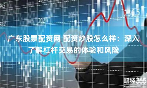 广东股票配资网 配资炒股怎么样：深入了解杠杆交易的体验和风险