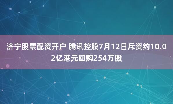 济宁股票配资开户 腾讯控股7月12日斥资约10.02亿港元回购254万股