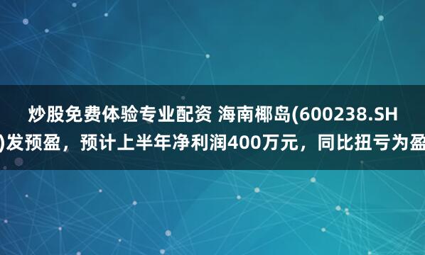 炒股免费体验专业配资 海南椰岛(600238.SH)发预盈,预计上半年净利润400万元,同比扭亏为盈