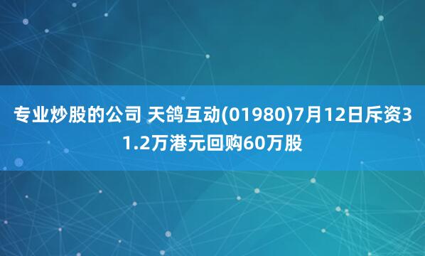 专业炒股的公司 天鸽互动(01980)7月12日斥资31.2万港元回购60万股