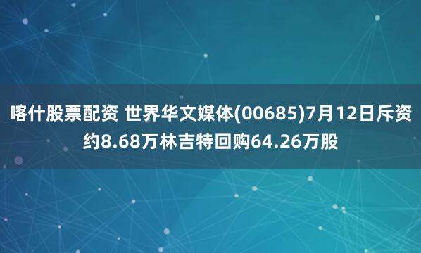 喀什股票配资 世界华文媒体(00685)7月12日斥资约8.68万林吉特回购64.26万股