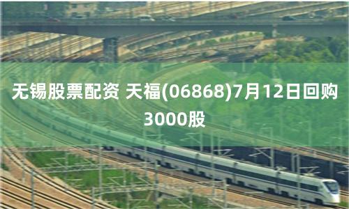 无锡股票配资 天福(06868)7月12日回购3000股