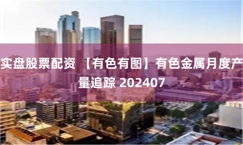 实盘股票配资 【有色有图】有色金属月度产量追踪 202407