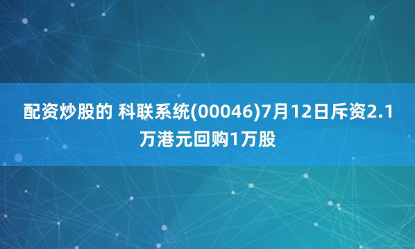 配资炒股的 科联系统(00046)7月12日斥资2.1万港元回购1万股