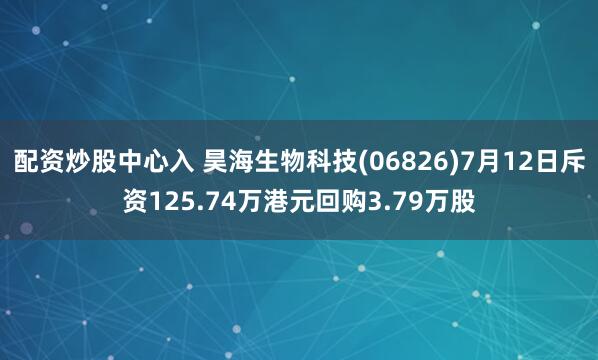 配资炒股中心入 昊海生物科技(06826)7月12日斥资125.74万港元回购3.79万股