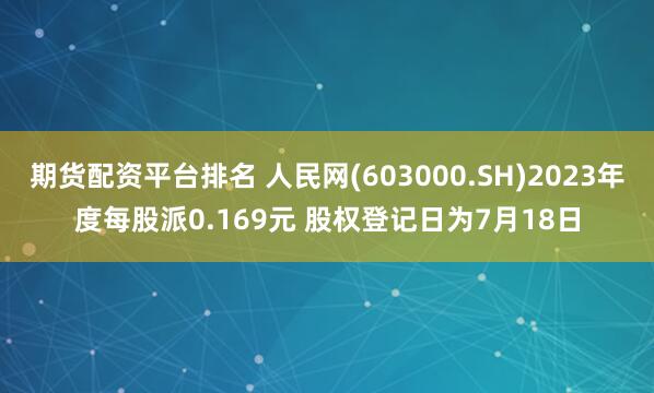 期货配资平台排名 人民网(603000.SH)2023年度每股派0.169元 股权登记日为7月18日