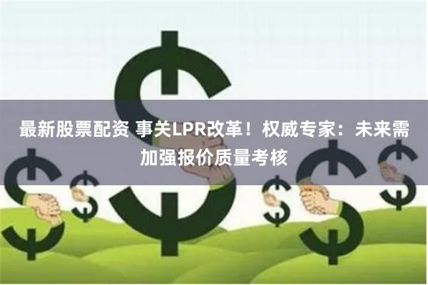 最新股票配资 事关LPR改革！权威专家：未来需加强报价质量考核