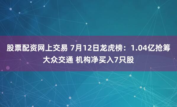 股票配资网上交易 7月12日龙虎榜：1.04亿抢筹大众交通 机构净买入7只股
