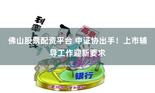 佛山股票配资平台 中证协出手!上市辅导工作迎新要求